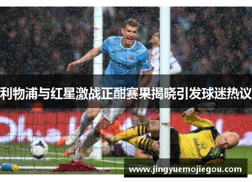 利物浦与红星激战正酣赛果揭晓引发球迷热议
