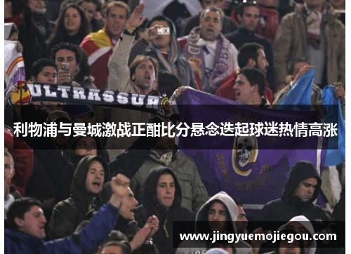 利物浦与曼城激战正酣比分悬念迭起球迷热情高涨