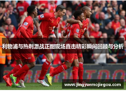 利物浦与热刺激战正酣现场直击精彩瞬间回顾与分析