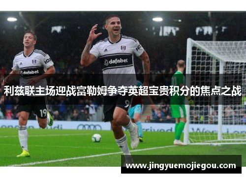 利兹联主场迎战富勒姆争夺英超宝贵积分的焦点之战