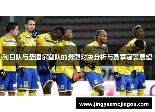列日队与圣图尔登队的激烈对决分析与赛季前景展望