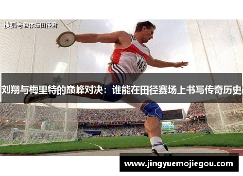 刘翔与梅里特的巅峰对决：谁能在田径赛场上书写传奇历史