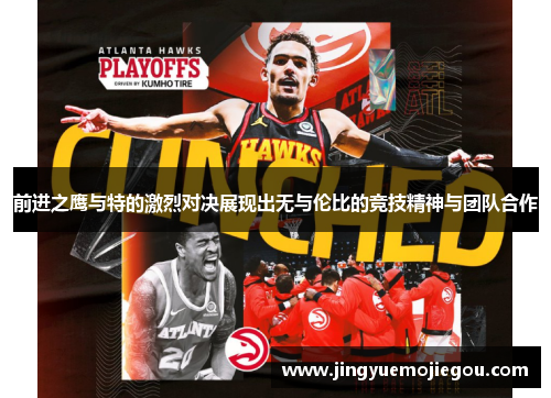 前进之鹰与特的激烈对决展现出无与伦比的竞技精神与团队合作
