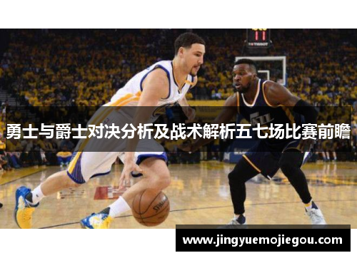 勇士与爵士对决分析及战术解析五七场比赛前瞻