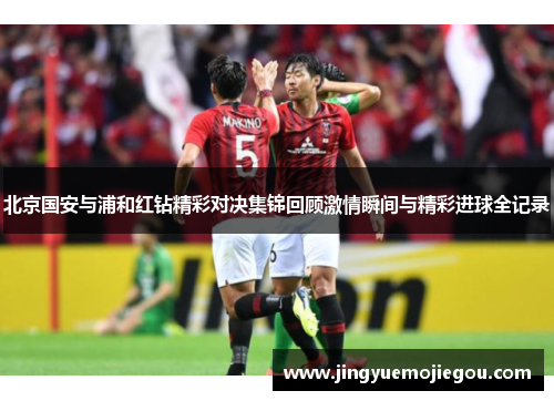 北京国安与浦和红钻精彩对决集锦回顾激情瞬间与精彩进球全记录