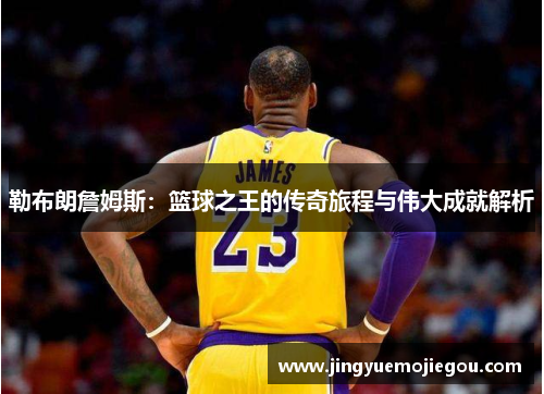 勒布朗詹姆斯：篮球之王的传奇旅程与伟大成就解析