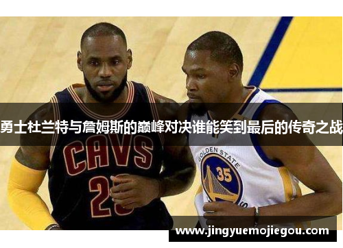 勇士杜兰特与詹姆斯的巅峰对决谁能笑到最后的传奇之战