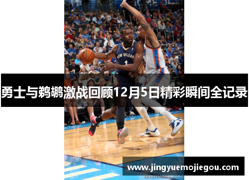 勇士与鹈鹕激战回顾12月5日精彩瞬间全记录