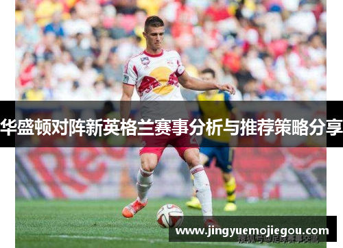 华盛顿对阵新英格兰赛事分析与推荐策略分享