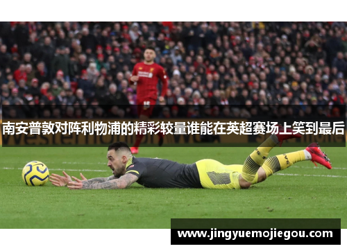 南安普敦对阵利物浦的精彩较量谁能在英超赛场上笑到最后