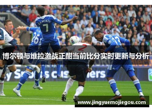 博尔顿与维拉激战正酣当前比分实时更新与分析