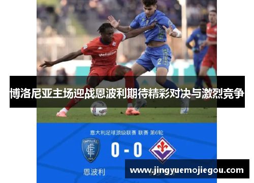 博洛尼亚主场迎战恩波利期待精彩对决与激烈竞争