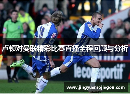 卢顿对曼联精彩比赛直播全程回顾与分析