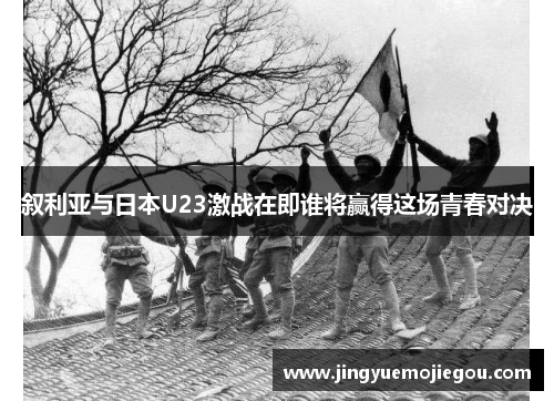 叙利亚与日本U23激战在即谁将赢得这场青春对决