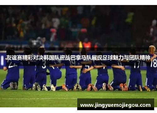 友谊赛精彩对决韩国队迎战巴拿马队展现足球魅力与团队精神