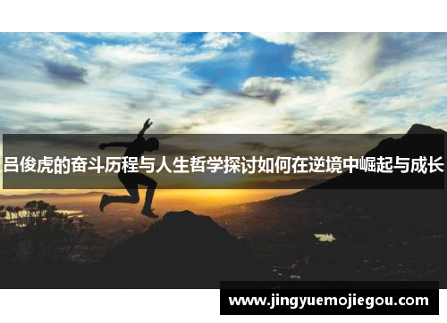 吕俊虎的奋斗历程与人生哲学探讨如何在逆境中崛起与成长