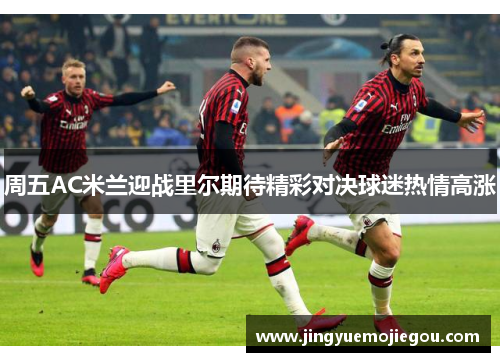 周五AC米兰迎战里尔期待精彩对决球迷热情高涨