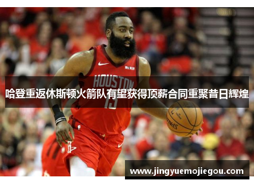 哈登重返休斯顿火箭队有望获得顶薪合同重聚昔日辉煌