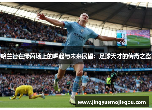 哈兰德在绿茵场上的崛起与未来展望：足球天才的传奇之路