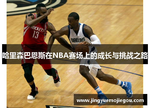 哈里森巴恩斯在NBA赛场上的成长与挑战之路