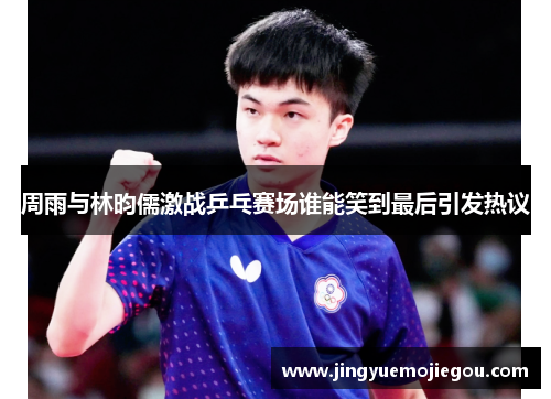 周雨与林昀儒激战乒乓赛场谁能笑到最后引发热议