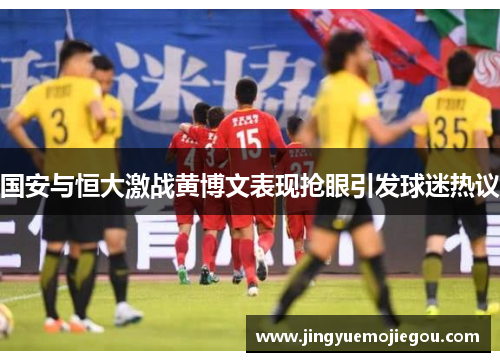 国安与恒大激战黄博文表现抢眼引发球迷热议