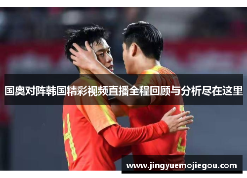 国奥对阵韩国精彩视频直播全程回顾与分析尽在这里