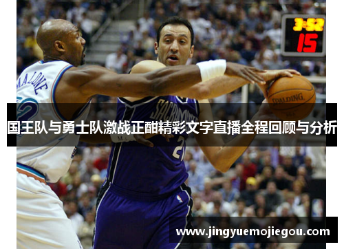 国王队与勇士队激战正酣精彩文字直播全程回顾与分析