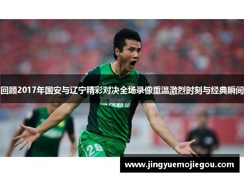 回顾2017年国安与辽宁精彩对决全场录像重温激烈时刻与经典瞬间