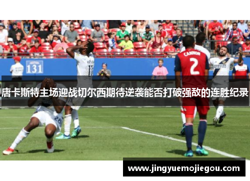 唐卡斯特主场迎战切尔西期待逆袭能否打破强敌的连胜纪录