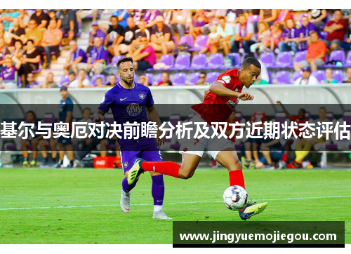 基尔与奥厄对决前瞻分析及双方近期状态评估