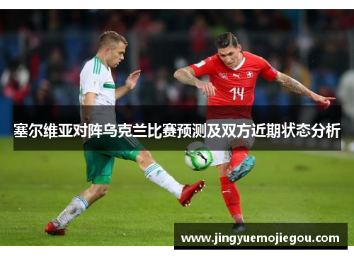 塞尔维亚对阵乌克兰比赛预测及双方近期状态分析