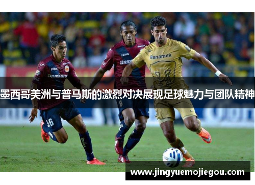 墨西哥美洲与普马斯的激烈对决展现足球魅力与团队精神