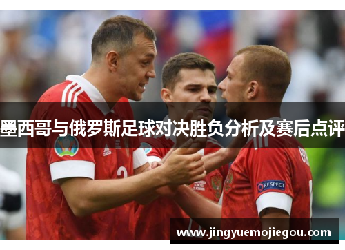 墨西哥与俄罗斯足球对决胜负分析及赛后点评