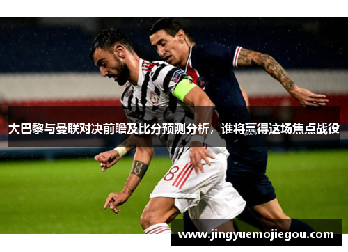 大巴黎与曼联对决前瞻及比分预测分析，谁将赢得这场焦点战役