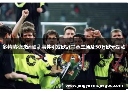 多特蒙德球迷骚乱事件引发欧冠禁赛三场及50万欧元罚款