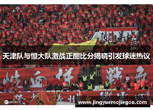 天津队与恒大队激战正酣比分揭晓引发球迷热议