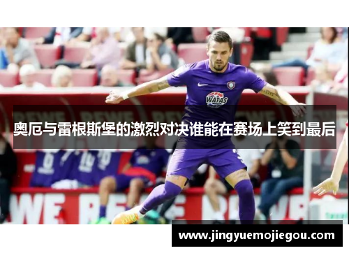 奥厄与雷根斯堡的激烈对决谁能在赛场上笑到最后