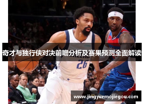 奇才与独行侠对决前瞻分析及赛果预测全面解读