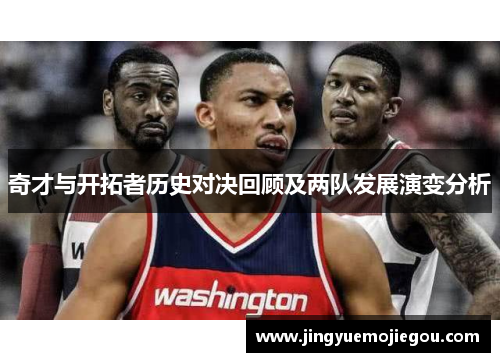 奇才与开拓者历史对决回顾及两队发展演变分析