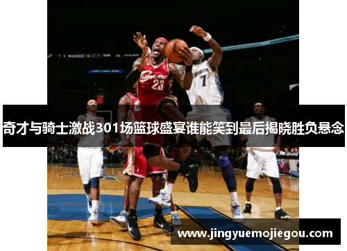 奇才与骑士激战301场篮球盛宴谁能笑到最后揭晓胜负悬念