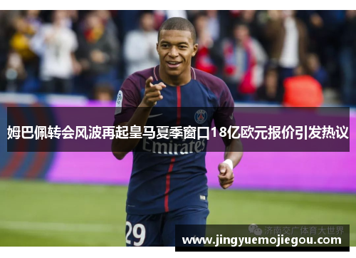 姆巴佩转会风波再起皇马夏季窗口18亿欧元报价引发热议
