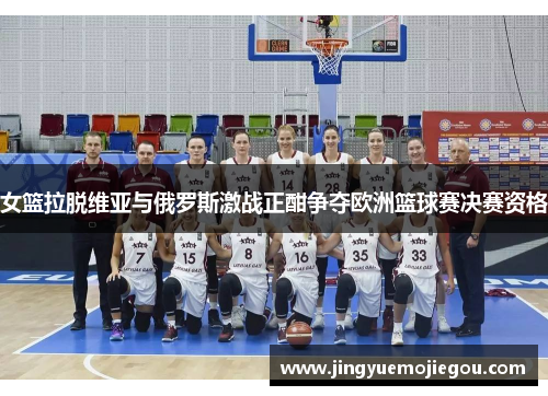 女篮拉脱维亚与俄罗斯激战正酣争夺欧洲篮球赛决赛资格
