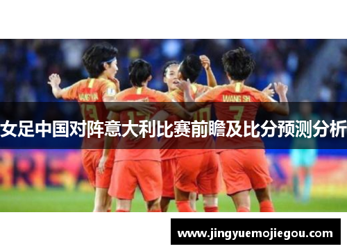 女足中国对阵意大利比赛前瞻及比分预测分析