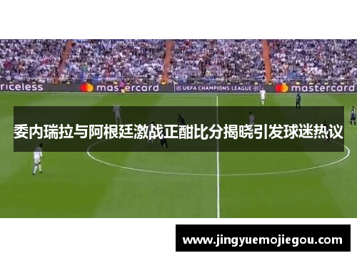 委内瑞拉与阿根廷激战正酣比分揭晓引发球迷热议