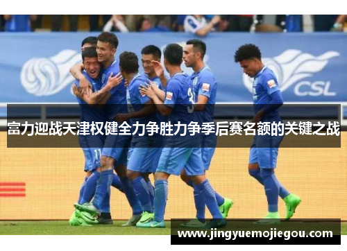 富力迎战天津权健全力争胜力争季后赛名额的关键之战