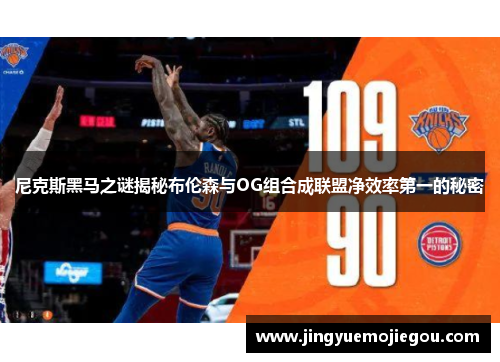 尼克斯黑马之谜揭秘布伦森与OG组合成联盟净效率第一的秘密