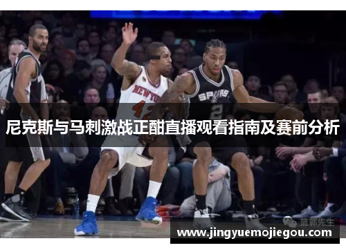 尼克斯与马刺激战正酣直播观看指南及赛前分析