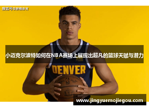 小迈克尔波特如何在NBA赛场上展现出超凡的篮球天赋与潜力