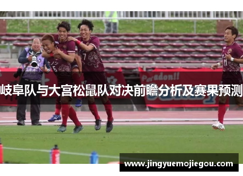 岐阜队与大宫松鼠队对决前瞻分析及赛果预测